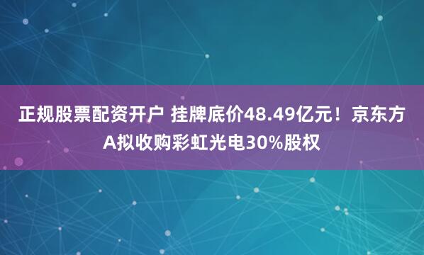 正规股票配资开户 挂牌底价48.49亿元！京东方A拟收购彩虹光电30%股权