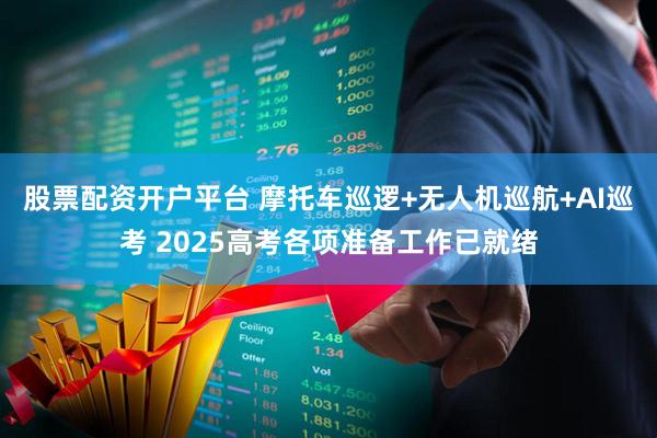 股票配资开户平台 摩托车巡逻+无人机巡航+AI巡考 2025高考各项准备工作已就绪