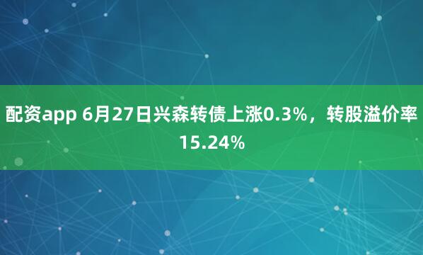 配资app 6月27日兴森转债上涨0.3%，转股溢价率15.24%