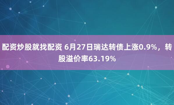 配资炒股就找配资 6月27日瑞达转债上涨0.9%，转股溢价率63.19%