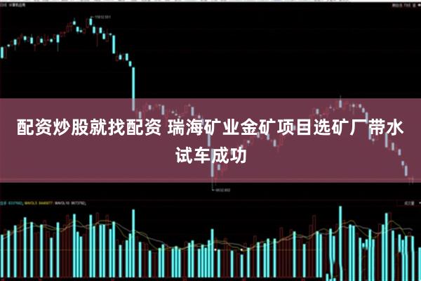 配资炒股就找配资 瑞海矿业金矿项目选矿厂带水试车成功