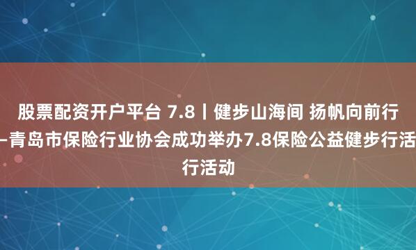 股票配资开户平台 7.8丨健步山海间 扬帆向前行——青岛市保险行业协会成功举办7.8保险公益健步行活动