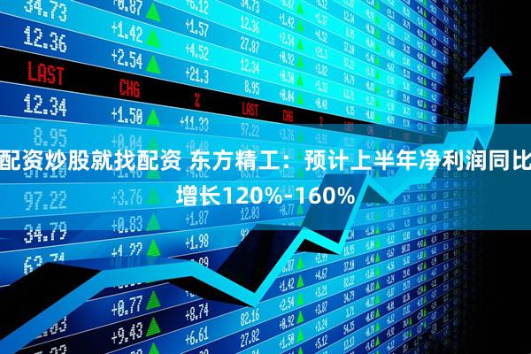 配资炒股就找配资 东方精工：预计上半年净利润同比增长120%-160%