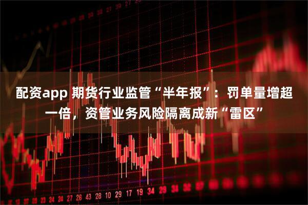配资app 期货行业监管“半年报”：罚单量增超一倍，资管业务风险隔离成新“雷区”