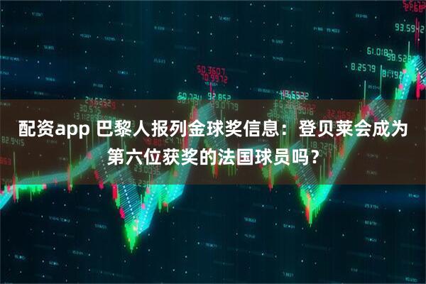 配资app 巴黎人报列金球奖信息：登贝莱会成为第六位获奖的法国球员吗？