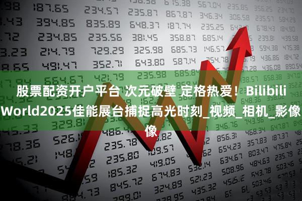 股票配资开户平台 次元破壁 定格热爱！BilibiliWorld2025佳能展台捕捉高光时刻_视频_相机_影像