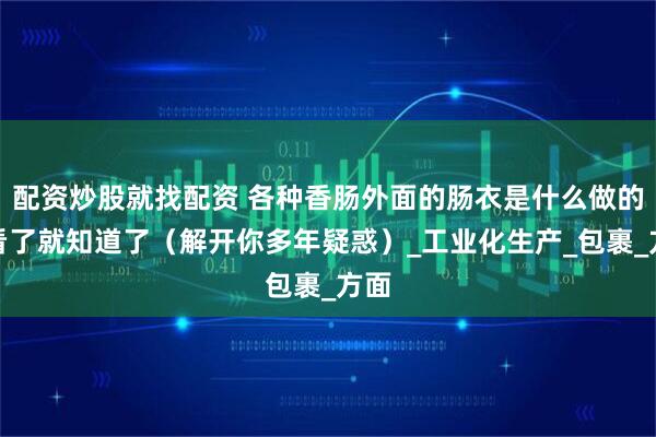 配资炒股就找配资 各种香肠外面的肠衣是什么做的？看了就知道了（解开你多年疑惑）_工业化生产_包裹_方面