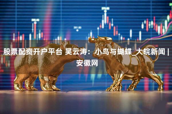 股票配资开户平台 吴云涛：小鸟与蝴蝶_大皖新闻 | 安徽网