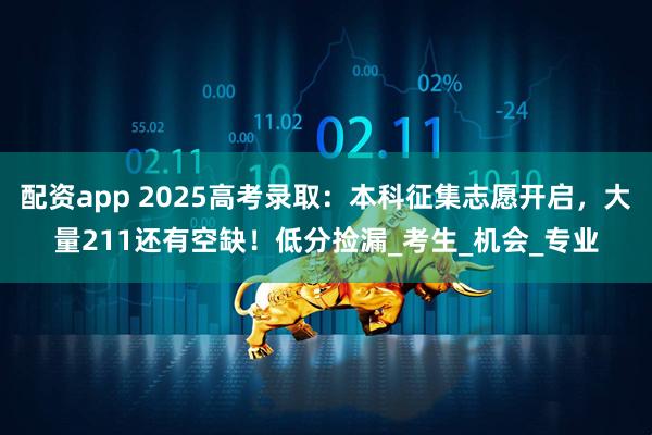 配资app 2025高考录取：本科征集志愿开启，大量211还有空缺！低分捡漏_考生_机会_专业