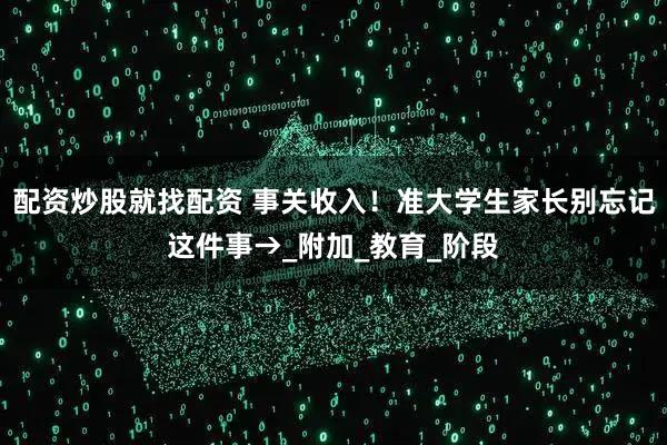 配资炒股就找配资 事关收入！准大学生家长别忘记这件事→_附加_教育_阶段