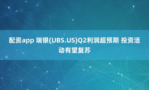 配资app 瑞银(UBS.US)Q2利润超预期 投资活动有望复苏