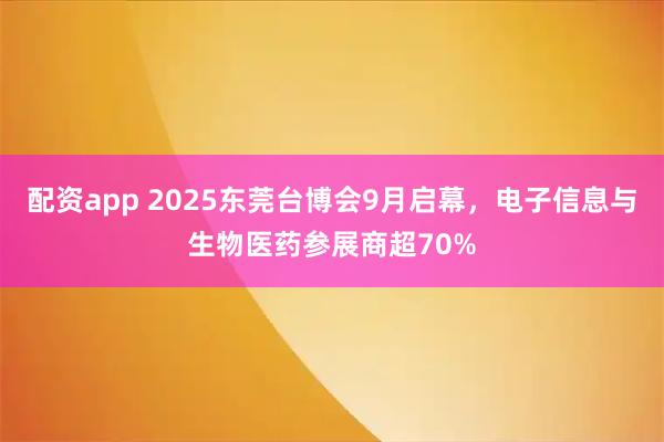 配资app 2025东莞台博会9月启幕，电子信息与生物医药参展商超70%