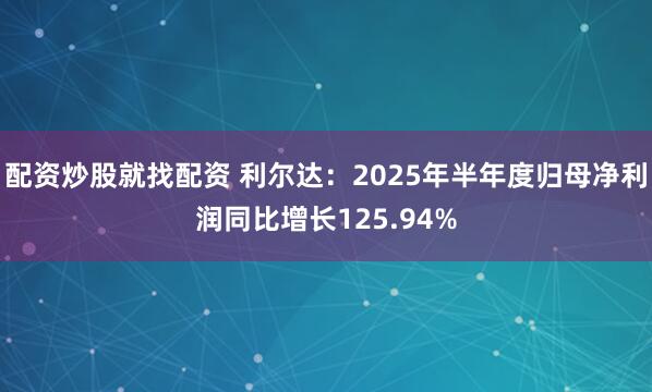 配资炒股就找配资 利尔达：2025年半年度归母净利润同比增长125.94%