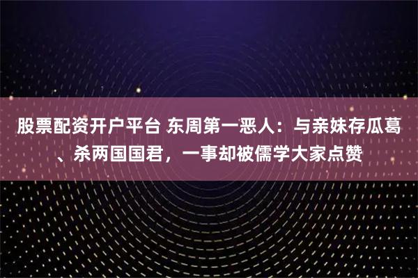 股票配资开户平台 东周第一恶人：与亲妹存瓜葛、杀两国国君，一事却被儒学大家点赞