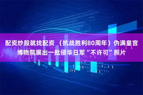 配资炒股就找配资 （抗战胜利80周年）伪满皇宫博物院展出一批侵华日军“不许可”照片
