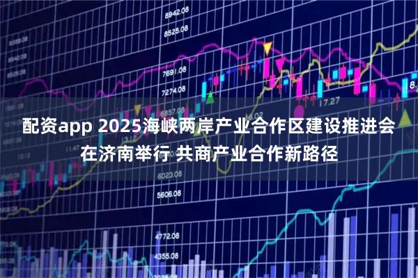 配资app 2025海峡两岸产业合作区建设推进会在济南举行 共商产业合作新路径