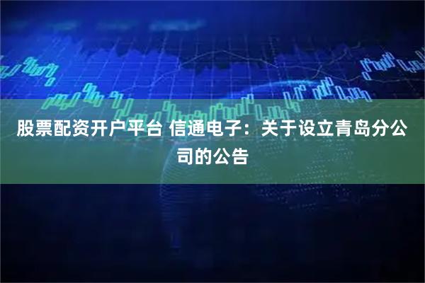 股票配资开户平台 信通电子：关于设立青岛分公司的公告