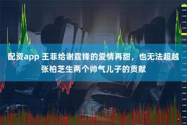 配资app 王菲给谢霆锋的爱情再甜，也无法超越张柏芝生两个帅气儿子的贡献