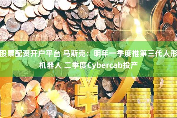 股票配资开户平台 马斯克：明年一季度推第三代人形机器人 二季度Cybercab投产