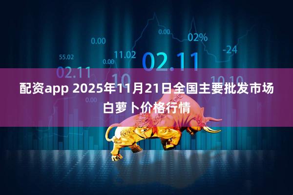 配资app 2025年11月21日全国主要批发市场白萝卜价格行情