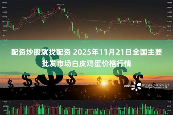 配资炒股就找配资 2025年11月21日全国主要批发市场白皮鸡蛋价格行情