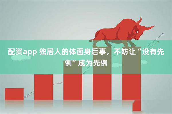 配资app 独居人的体面身后事，不妨让“没有先例”成为先例