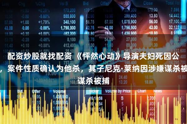 配资炒股就找配资 《怦然心动》导演夫妇死因公布，案件性质确认为他杀，其子尼克·莱纳因涉嫌谋杀被捕