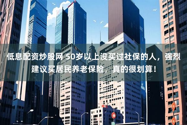 低息配资炒股网 50岁以上没买过社保的人，强烈建议买居民养老保险，真的很划算！